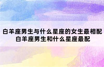 白羊座男生与什么星座的女生最相配 白羊座男生和什么星座最配